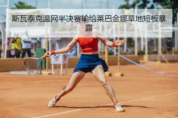 斯瓦泰克温网半决赛输给莱巴金娜草地短板暴露